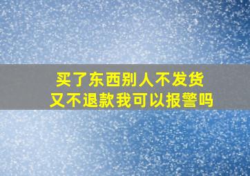 买了东西别人不发货 又不退款我可以报警吗